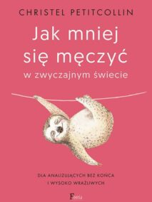 Jak mniej się męczyć w zwyczajnym świecie. Dla analizujących bez końca i wysoko wrażliwych.